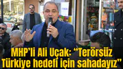 MHP’li Ali Uçak: “Terörsüz Türkiye hedefi için sahadayız”