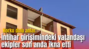 Korku dolu anlar: İntihar girişimindeki vatandaşı ekipler son anda ikna etti