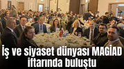 İş ve siyaset dünyası MAGİAD iftarında buluştu