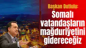 Başkan Dutlulu: Somalı vatandaşların mağduriyeti gidereceğiz
