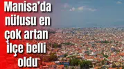 Manisa’da nüfusu en çok artan ilçe belli oldu