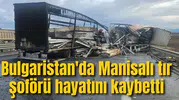 Bulgaristan'da Manisalı tır şoförü hayatını kaybetti