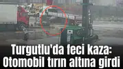 Turgutlu'da feci kaza: Otomobil tırın altına girdi