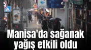 Manisa'da sağanak yağış etkili oldu