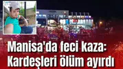 Manisa'da feci kaza: Kardeşleri ölüm ayırdı