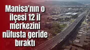 Manisa'nın o ilçesi 12 il merkezini nüfusta geride bıraktı