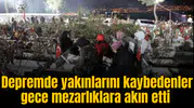 Depremde yakınlarını kaybedenler gece mezarlıklara akın etti