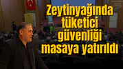 Zeytinyağında tüketici güvenliği masaya yatırıldı