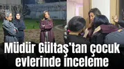 Müdür Gültaş’tan çocuk evlerinde inceleme