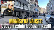 Manisa'da vahşet: Uykudayken eşinin boğazını kesti!