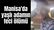 Manisa'da yaşlı adamın feci ölümü