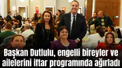 Başkan Dutlulu, engelli bireyler ve ailelerini iftar programında ağırladı