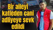 Bir aileyi katleden cani adliyeye sevk edildi