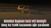 Belediye Başkanı taciz etti demişti: Genç kız trafik kazasında ağır yaralandı