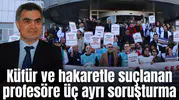 Küfür ve hakaretle suçlanan profesöre üç ayrı soruşturma