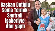 Başkan Dutlulu Soma Termik Santrali işçileriyle iftar yaptı