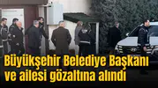 Büyükşehir Belediye Başkanı ve ailesi gözaltına alındı