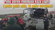 Polis servis minibüsü kaza yaptı: 1 polis şehit oldu, 16 polis yaralandı