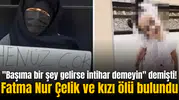 "Başıma bir şey gelirse intihar demeyin" demişti! Fatma Nur Çelik ve kızı ölü bulundu