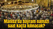 Manisa bayram namazı saati! Manisa'da bayram namazı saat kaçta kılınacak?