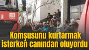 Komşusunu kurtarmak isterken canından oluyordu