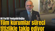 AK Partili Yenişehirlioğlu: Tüm kurumlar süreci titizlikle takip ediyor