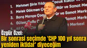 Özgür Özel: Bir sonrasi seçimde 'CHP 100 yıl sonra yeniden iktidar' diyeceğim