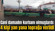Cani damadın kurbanı olmuşlardı: 4 kişi yan yana toprağa verildi