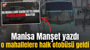 Manisa Manşet yazdı, o mahallelere halk otobüsü geldi