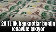 20 TL'lik banknotlar bugün tedavüle çıkıyor