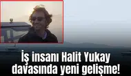 İş insanı Halit Yukay davasında yeni gelişme!