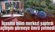 İlçesine bilim merkezi yaptırdı açılışını görmeye ömrü yetmedi