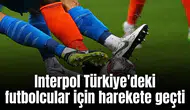 Korkulan oldu! Interpol Türkiye'deki 600 futbolcu için devreye girdi
