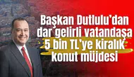 Başkan Dutlulu’dan dar gelirli vatandaşa 5 bin TL’ye kiralık konut müjdesi