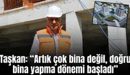 Taşkan: “Artık çok bina değil, doğru bina yapma dönemi başladı”