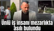 Ünlü iş insanı mezarlıkta asılı bulundu!