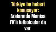 Türkiye bu haberi konuşuyor: Aralarında Manisa FK’lı futbolcularda var