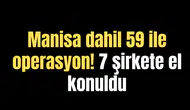 Manisa dahil 59 ile operasyon! 7 şirkete el konuldu