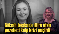 Gülşah başkana iftira atan gazeteci kalp krizi geçirdi