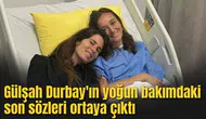 Gülşah Durbay'ın yoğun bakımdaki son sözleri ortaya çıktı