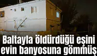 Baltayla öldürdüğü eşini evin banyosuna gömmüş