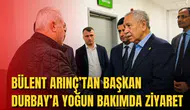 BÜLENT ARINÇ’TAN BAŞKAN DURBAY’A YOĞUN BAKIMDA ZİYARET