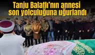 Tanju Balatlı’nın annesi son yolculuğuna uğurlandı