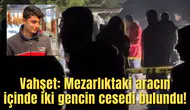 Vahşet: Mezarlıktaki aracın içinde iki gencin cesedi bulundu!