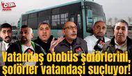 Vatandaş otobüs şoförlerini, şoförler vatandaşı suçluyor!