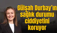 Gülşah Durbay’ın durumu ciddiyetini koruyor