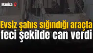 Evsiz şahıs sığındığı araçta feci şekilde can verdi