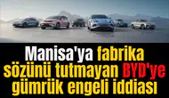 Manisa'ya fabrika sözünü tutmayan BYD'ye gümrük engeli iddiası