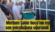 Merhum Şahin Hoca’nın eşi son yolculuğuna uğurlandı