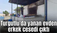 Turgutlu'da yanan evden erkek cesedi çıktı